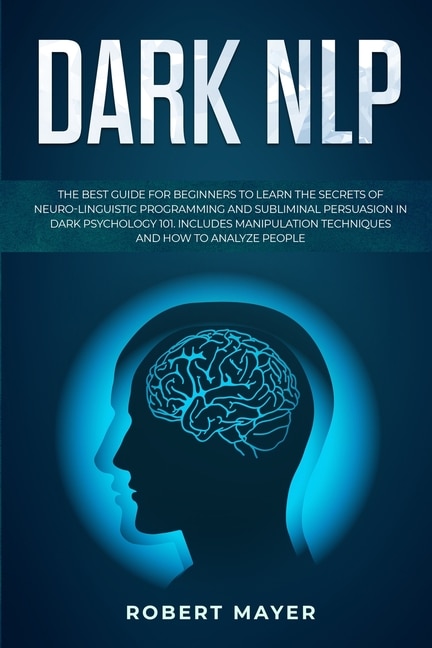 Dark Nlp: The Best Guide For Beginners To Learn The Secrets Of Neuro-linguistic Programming And Subliminal Pe