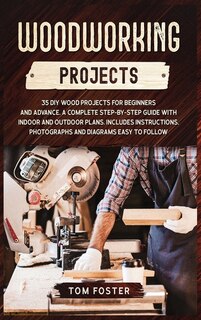 Woodworking Projects: 35 Diy Wood Projects For Beginners And Advance. A Complete Step-by-step Guide With Indoor And Outdo