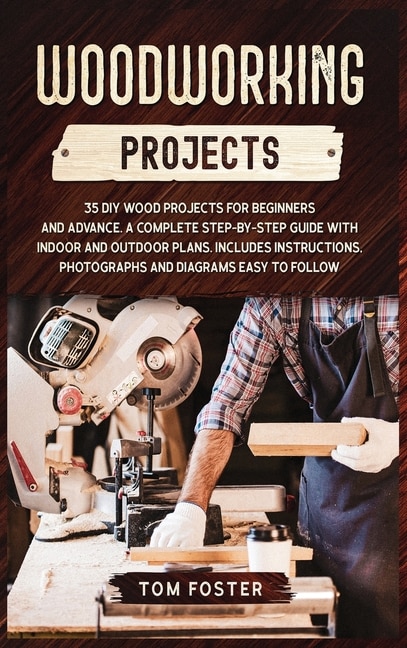 Woodworking Projects: 35 Diy Wood Projects For Beginners And Advance. A Complete Step-by-step Guide With Indoor And Outdo