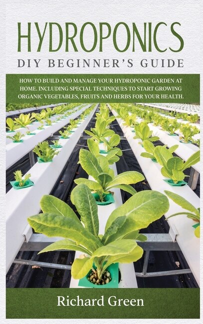 Hydroponics: Diy Beginner's Guide. How To Build And Manage Your Hydroponic Garden At Home. Including Special Tec