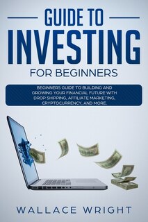 Guide To Investing: Beginners Guide To Building And Growing Your Financial Future With Drop Shipping, Affiliate Marketi