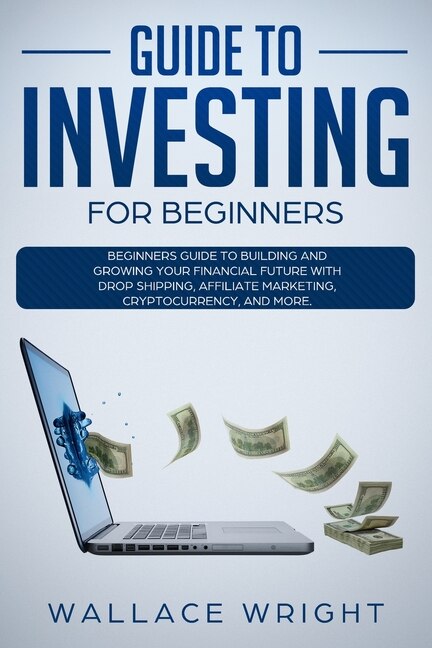 Guide To Investing: Beginners Guide To Building And Growing Your Financial Future With Drop Shipping, Affiliate Marketi