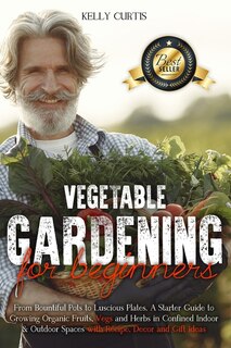 Vegetable Gardening For Beginners: From Bountiful Pots To Luscious Plates. A Starter Guide To Growing Organic Fruits, Vegs And Herbs I