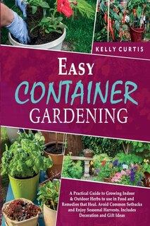 Easy Container Gardening: A Practical Guide To Growing Indoor And Outdoor Herbs To Use In Food And Remedies That Heal. Avoid