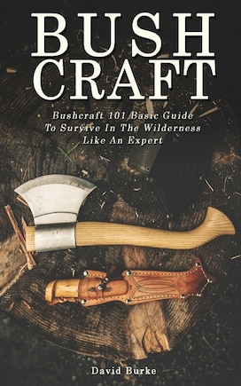 Bushcraft: Bushcraft 101 Basic Guide To Survive In The Wilderness Like An Expert!