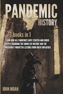 Pandemic History: 3 BOOKS IN 1: Learn How All Pandemics Have Started and Ended Deeply Changing the Course of History and the Miserably Forgotten Lessons from Great Influenza