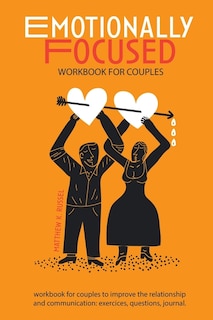 Emotionally Focused Workbook For Couples: A Step-by-step Emotional Focused Therapy (eft) Workbook For Couples To Improve The Relationship And