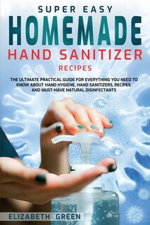 Super Easy Homemade Hand Sanitizer Recipes: The Ultimate Practical Guide For Everything You Need To Know About Hand Hygiene, Hand Sanitizers, R