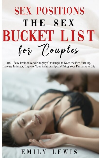 Sex Positions For Couples: The Sex Bucket List. 100+ Sexy Positions And Naughty Challenges To Keep The Fire Burning, Increase