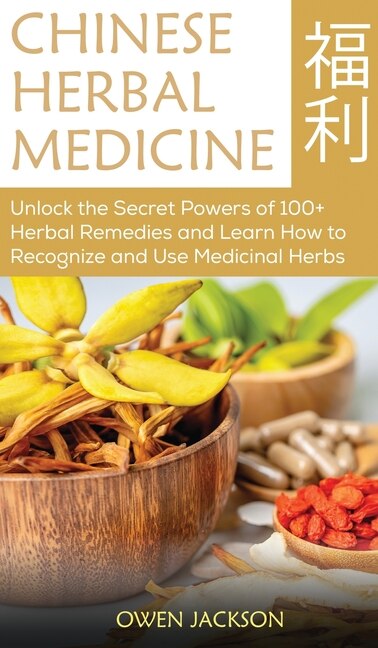 Chinese Herbal Medicine: Unlock The Secret Powers Of 100+ Herbal Remedies And Learn How To Recognize And Use Medicinal Herbs