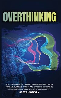 Overthinking: How To Build Mental Strength To Declutter And Unfuck Yourself Eliminate Anxiety And Worrying In Ord