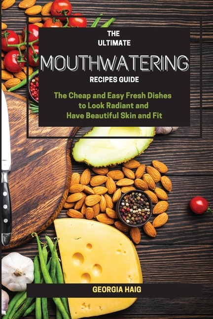 The Ultimate Mouthwatering Recipes Guide: The Cheap And Easy Fresh Dishes To Look Radiant And Have Beautiful Skin And Fit