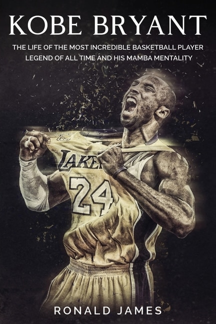 Kobe Bryant: The Life Of The Most Incredible Basketball Player Legend Of All Time And His Mamba Mentality