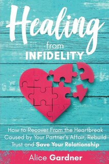Healing From Infidelity: How To Recover From The Heartbreak Caused By Your Partner's Affair, Rebuild Trust And Save Your Rel