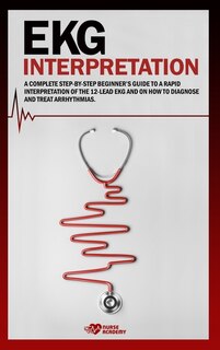 Ekg Interpretation: A Complete Step-by-step Beginner's Guide To A Rapid Interpretation Of The 12-lead Ekg And On How To