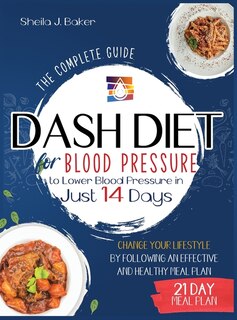Dash Diet For Blood Pressure: The Complete Guide To Lower Blood Pressure In Just 14 Days. Change Your Lifestyle By Following An E