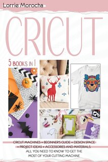 Cricut 5 Books In 1: Cricut Machines + Beginner's Guide + Design Space + Project Ideas + Accessories And Materials. All