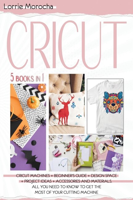 Cricut 5 Books In 1: Cricut Machines + Beginner's Guide + Design Space + Project Ideas + Accessories And Materials. All