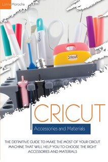 Cricut Accessories And Materials: The Definitive Guide To Making The Most Of Your Cricut Machine By Using The Right Accessories And M