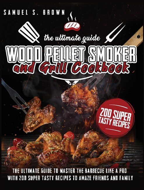 Wood Pellet Smoker And Grill Cookbook: The Ultimate Guide To Master The Barbecue Like A Pro With 200 Super Tasty Recipes To Amaze Friends