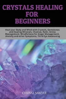 Crystals Healing For Beginners: Heal Your Body And Mind With Crystals, Gemstones And Healing Minerals, Chakras, Reiki, Stress Manag