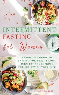 Intermittent Fasting For Women: A Complete Guide To Fasting For Weight Loss, Burn Fat And Improve The Quality Of Your Life