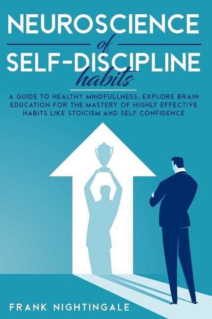 Neuroscience Of Self Discipline Habits: A Guide To Healthy Mindfullness. Explore Brain Education For The Mastery Of Highly Effective Habits