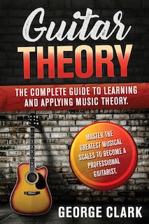 Guitar Theory: 2 Book In 1: The Complete Guide To Learning And Applying Music Theory. Master The Greatest Musical