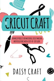 The Cricut Craft: Advanced Projects For Mastering Cricut Machine And Design Space With A Step-by-step Guide. Accessor