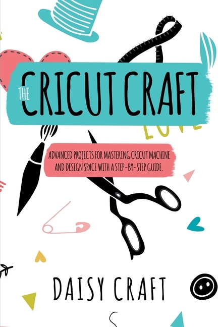 The Cricut Craft: Advanced Projects For Mastering Cricut Machine And Design Space With A Step-by-step Guide. Accessor