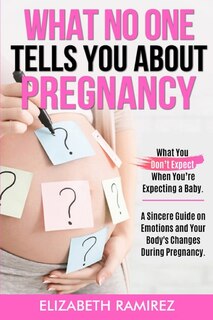 What No One Tells You About Pregnancy: A Sincere Guide On Emotions And Your Body's Changes During Pregnancy.