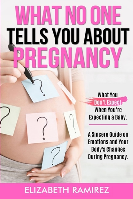 What No One Tells You About Pregnancy: A Sincere Guide On Emotions And Your Body's Changes During Pregnancy.