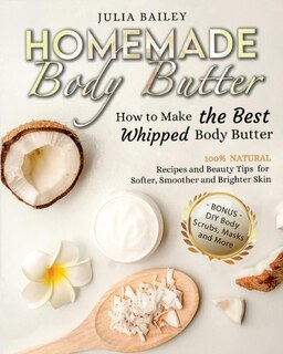 Homemade Body Butter: How To Make The Best Whipped Body Butter. 100% Natural Recipes And Beauty Tips For Softer, Smoother