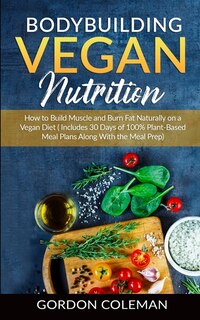 Bodybuilding Vegan Nutrition: How To Build Muscle And Burn Fat Naturally On A Vegan Diet.(includes 30 Days Of 100% Plant-based Me