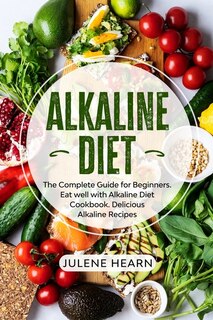Alkaline Diet: The Complete Guide For Beginners. Eat Well With Alkaline Diet Cookbook. Delicious Recipes
