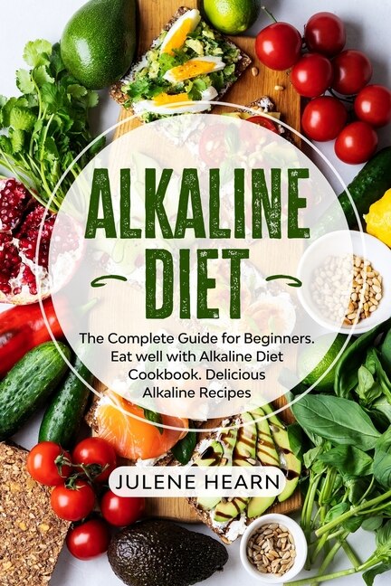 Alkaline Diet: The Complete Guide For Beginners. Eat Well With Alkaline Diet Cookbook. Delicious Recipes