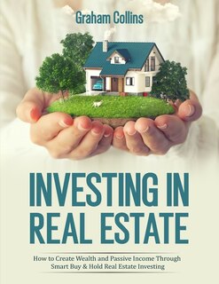 Investing In Real Estate: How To Create Wealth And Passive Income Through Smart Buy & Hold Real Estate Investing