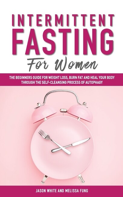 Intermittent Fasting For Women: The Beginners Guide For Weight Loss, Burn Fat And Heal Your Body Through The Self-cleansing Process