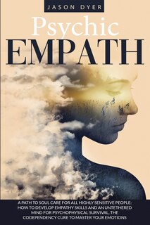 Psychic Empath: A Path To Soul Care For All Highly Sensitive People: How To Develop Empathy Skills And An Untethere