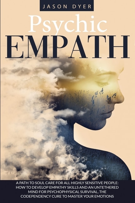Psychic Empath: A Path To Soul Care For All Highly Sensitive People: How To Develop Empathy Skills And An Untethere