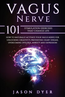 Vagus Nerve: 101 Stimulation Exercises That Change Life - How To Naturally Activate Your Vagus Nerve For Unlocki