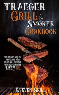 Traeger Grill & Smoker Cookbook: The Ultimate Guide To Master Your Wood Pellet Grill. The Best Tasty Recipes For The Perfect Bbq