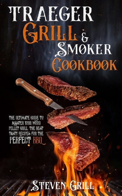 Traeger Grill & Smoker Cookbook: The Ultimate Guide To Master Your Wood Pellet Grill. The Best Tasty Recipes For The Perfect Bbq