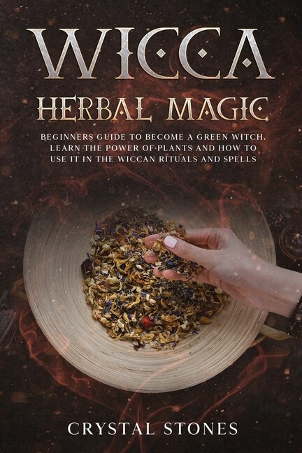 Wicca Herbal Magic: Beginners Guide To Become A Green Witch. Learn The Power Of Plants And How To Use It In The Wiccan