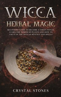 Wicca Herbal Magic: Beginners Guide To Become A Green Witch. Learn The Power Of Plants And How To Use It In The Wiccan