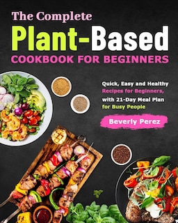 The Complete Plant-Based Cookbook for Beginners: Quick, Easy and Healthy Recipes for Beginners, with 21-Day Meal Plan for Busy People