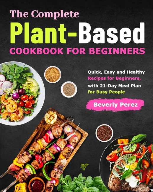 The Complete Plant-Based Cookbook for Beginners: Quick, Easy and Healthy Recipes for Beginners, with 21-Day Meal Plan for Busy People