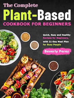 The Complete Plant-Based Cookbook for Beginners: Quick, Easy and Healthy Recipes for Beginners, with 21-Day Meal Plan for Busy People