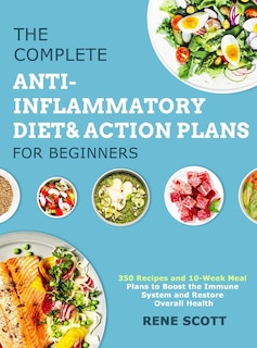 The Complete Anti-Inflammatory Diet & Action Plans for Beginners: 350 Recipes and 10-Week Meal Plans to Boost the Immune System and Restore Overall Health