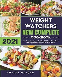 Weight Watchers New Complete Cookbook 2021: 200+ Easy, Healthy And Delicious Ww Smartpoints Recipes To Transform Your Body And Lose Weight